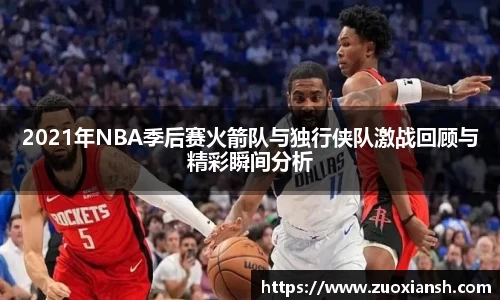 2021年NBA季后赛火箭队与独行侠队激战回顾与精彩瞬间分析