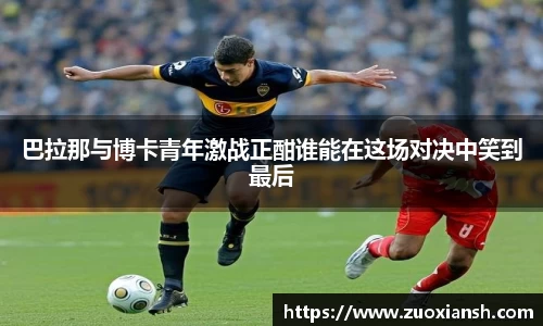 巴拉那与博卡青年激战正酣谁能在这场对决中笑到最后